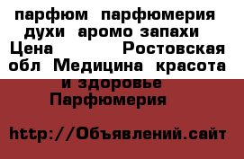 парфюм, парфюмерия, духи, аромо-запахи › Цена ­ 3 500 - Ростовская обл. Медицина, красота и здоровье » Парфюмерия   